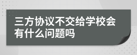 三方协议不交给学校会有什么问题吗