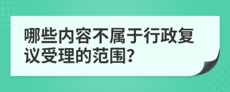 哪些内容不属于行政复议受理的范围？