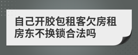 自己开胶包租客欠房租房东不换锁合法吗