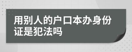 用别人的户口本办身份证是犯法吗