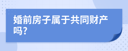 婚前房子属于共同财产吗?