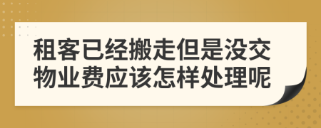 租客已经搬走但是没交物业费应该怎样处理呢