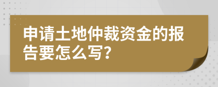 申请土地仲裁资金的报告要怎么写？