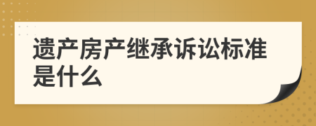 遗产房产继承诉讼标准是什么