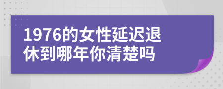 1976的女性延迟退休到哪年你清楚吗