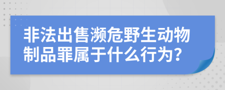 非法出售濒危野生动物制品罪属于什么行为？