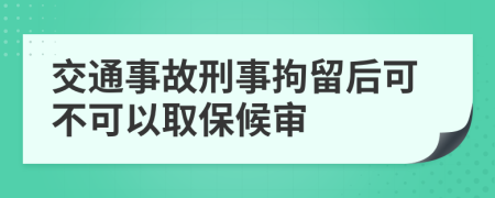 交通事故刑事拘留后可不可以取保候审