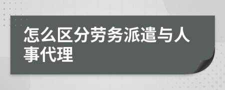 怎么区分劳务派遣与人事代理