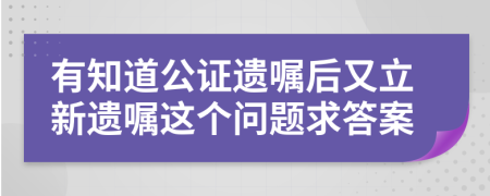 有知道公证遗嘱后又立新遗嘱这个问题求答案