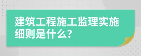 建筑工程施工监理实施细则是什么？