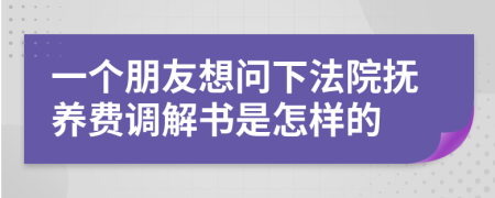 一个朋友想问下法院抚养费调解书是怎样的
