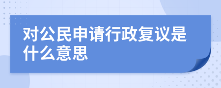 对公民申请行政复议是什么意思