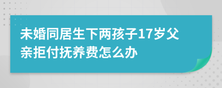 未婚同居生下两孩子17岁父亲拒付抚养费怎么办
