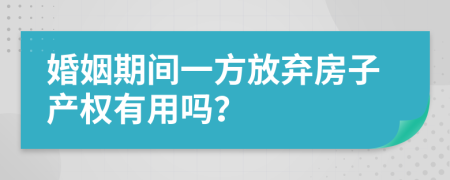 婚姻期间一方放弃房子产权有用吗？