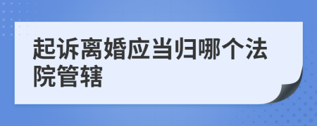 起诉离婚应当归哪个法院管辖
