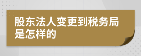 股东法人变更到税务局是怎样的