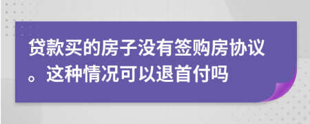 贷款买的房子没有签购房协议。这种情况可以退首付吗