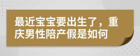 最近宝宝要出生了，重庆男性陪产假是如何