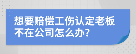 想要赔偿工伤认定老板不在公司怎么办？