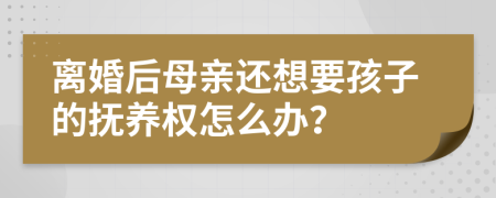 离婚后母亲还想要孩子的抚养权怎么办？