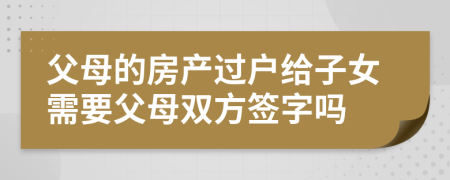 父母的房产过户给子女需要父母双方签字吗