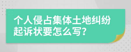 个人侵占集体土地纠纷起诉状要怎么写？