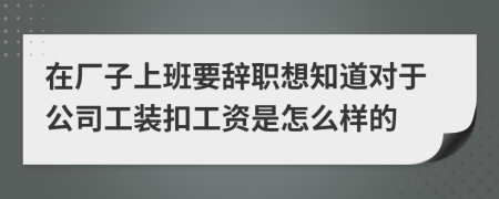 在厂子上班要辞职想知道对于公司工装扣工资是怎么样的