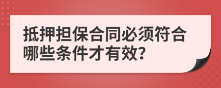 抵押担保合同必须符合哪些条件才有效？
