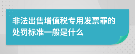 非法出售增值税专用发票罪的处罚标准一般是什么