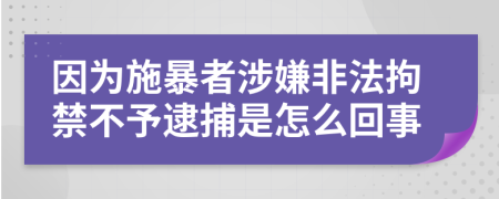 因为施暴者涉嫌非法拘禁不予逮捕是怎么回事