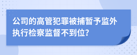 公司的高管犯罪被捕暂予监外执行检察监督不到位？