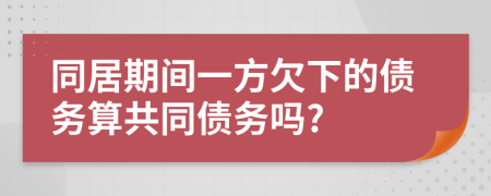 同居期间一方欠下的债务算共同债务吗?