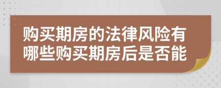 购买期房的法律风险有哪些购买期房后是否能