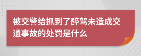 被交警给抓到了醉驾未造成交通事故的处罚是什么