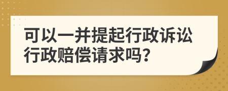 可以一并提起行政诉讼行政赔偿请求吗？