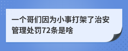 一个哥们因为小事打架了治安管理处罚72条是啥