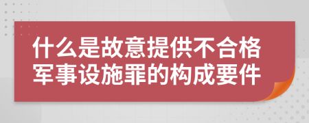 什么是故意提供不合格军事设施罪的构成要件