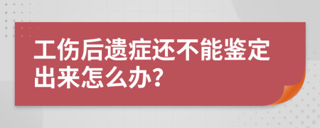 工伤后遗症还不能鉴定出来怎么办？