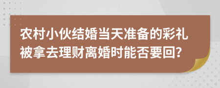 农村小伙结婚当天准备的彩礼被拿去理财离婚时能否要回？