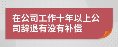 在公司工作十年以上公司辞退有没有补偿