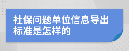 社保问题单位信息导出标准是怎样的