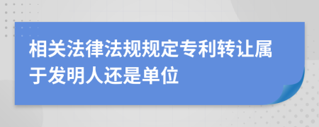 相关法律法规规定专利转让属于发明人还是单位