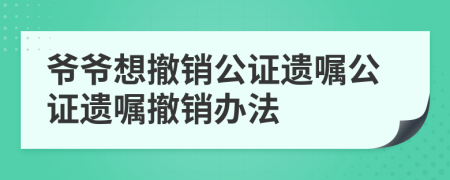爷爷想撤销公证遗嘱公证遗嘱撤销办法