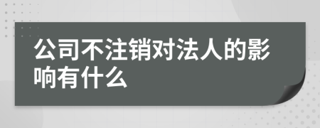 公司不注销对法人的影响有什么