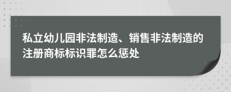 私立幼儿园非法制造、销售非法制造的注册商标标识罪怎么惩处