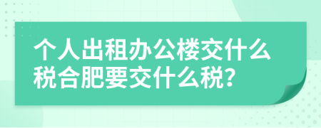 个人出租办公楼交什么税合肥要交什么税？