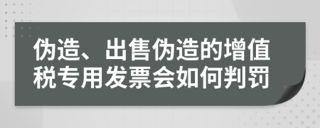 伪造、出售伪造的增值税专用发票会如何判罚