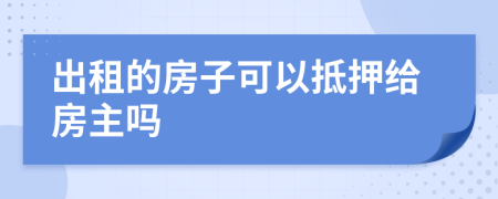 出租的房子可以抵押给房主吗