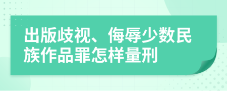 出版歧视、侮辱少数民族作品罪怎样量刑