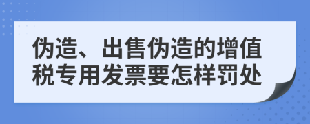 伪造、出售伪造的增值税专用发票要怎样罚处